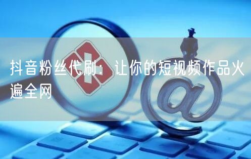 抖音粉丝代刷：让你的短视频作品火遍全网
