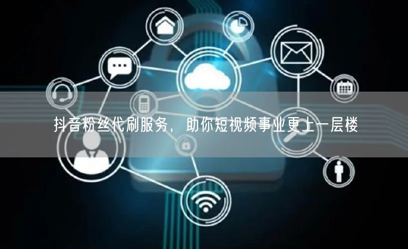 抖音粉丝代刷服务，助你短视频事业更上一层楼