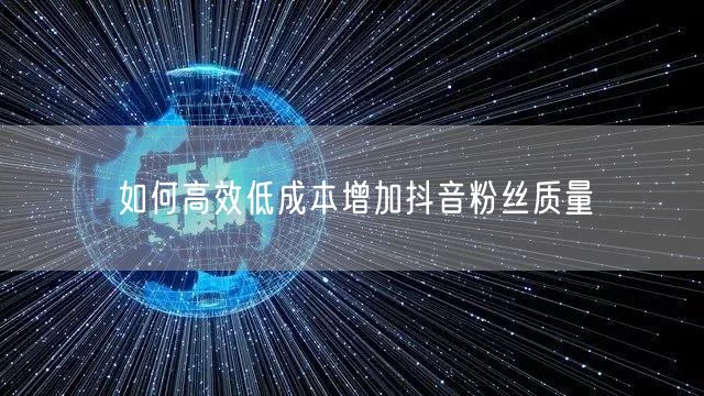 如何高效低成本增加抖音粉丝质量