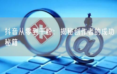 抖音从零到千粉：揭秘创作者的成功秘籍