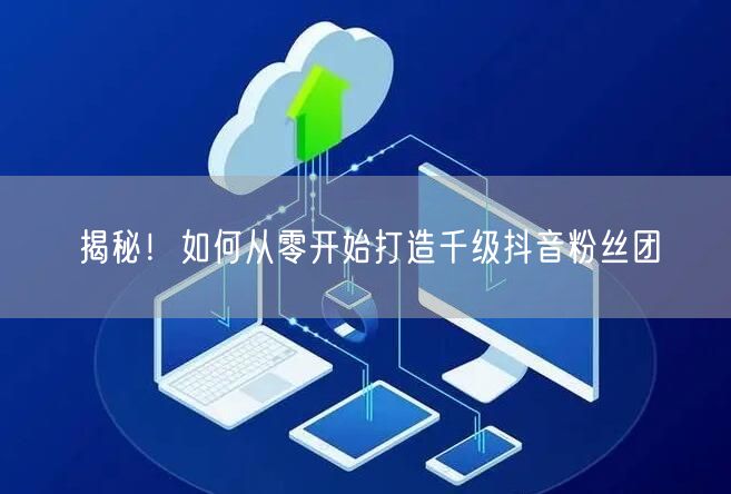 揭秘！如何从零开始打造千级抖音粉丝团