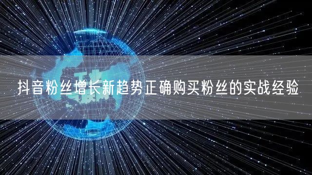 抖音粉丝增长新趋势正确购买粉丝的实战经验