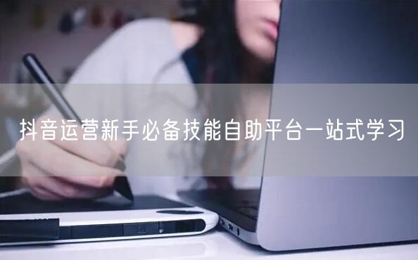 抖音运营新手必备技能自助平台一站式学习