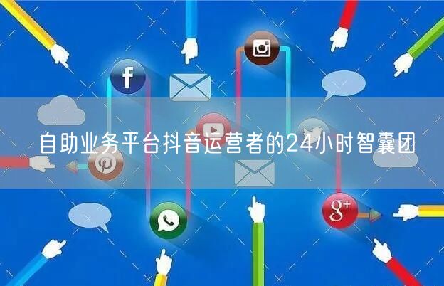 自助业务平台抖音运营者的24小时智囊团