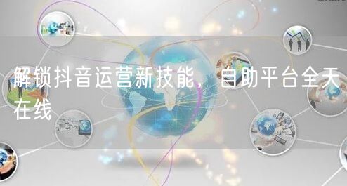 解锁抖音运营新技能，自助平台全天在线