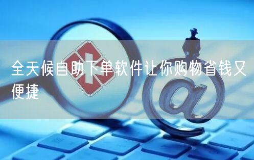 全天候自助下单软件让你购物省钱又便捷