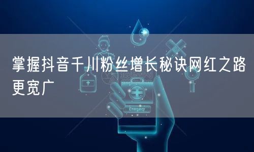 掌握抖音千川粉丝增长秘诀网红之路更宽广