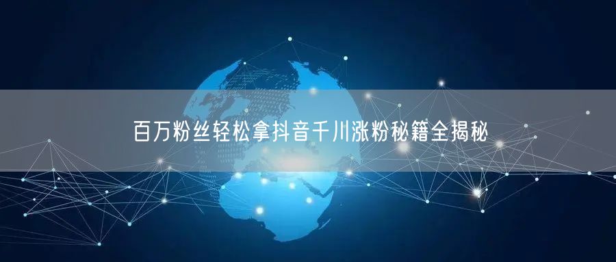 百万粉丝轻松拿抖音千川涨粉秘籍全揭秘