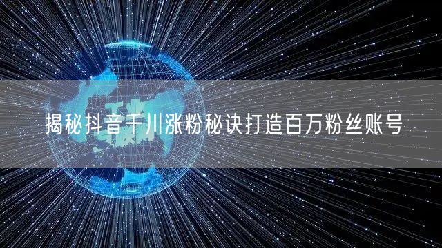 揭秘抖音千川涨粉秘诀打造百万粉丝账号