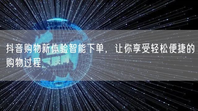 抖音购物新体验智能下单，让你享受轻松便捷的购物过程