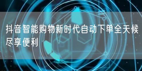 抖音智能购物新时代自动下单全天候尽享便利