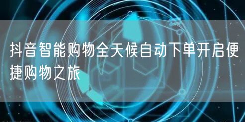 抖音智能购物全天候自动下单开启便捷购物之旅