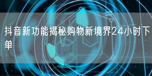 抖音新功能揭秘购物新境界24小时下单