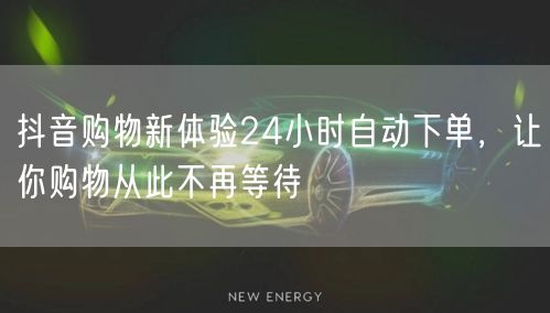抖音购物新体验24小时自动下单，让你购物从此不再等待