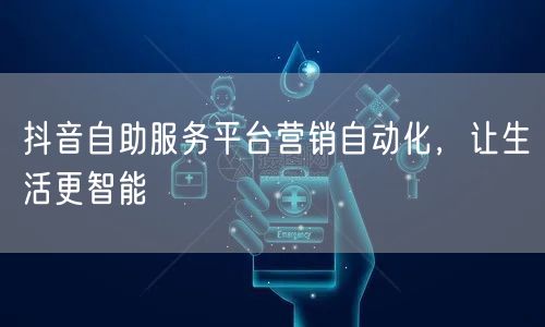 抖音自助服务平台营销自动化，让生活更智能