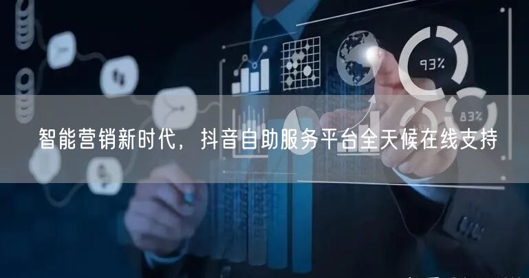 智能营销新时代，抖音自助服务平台全天候在线支持