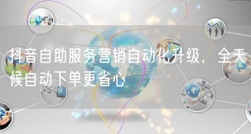 抖音自助服务营销自动化升级，全天候自动下单更省心