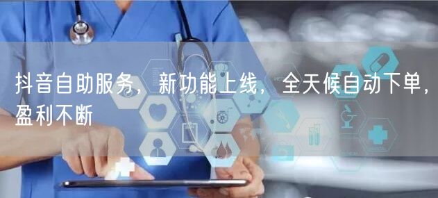 抖音自助服务，新功能上线，全天候自动下单，盈利不断