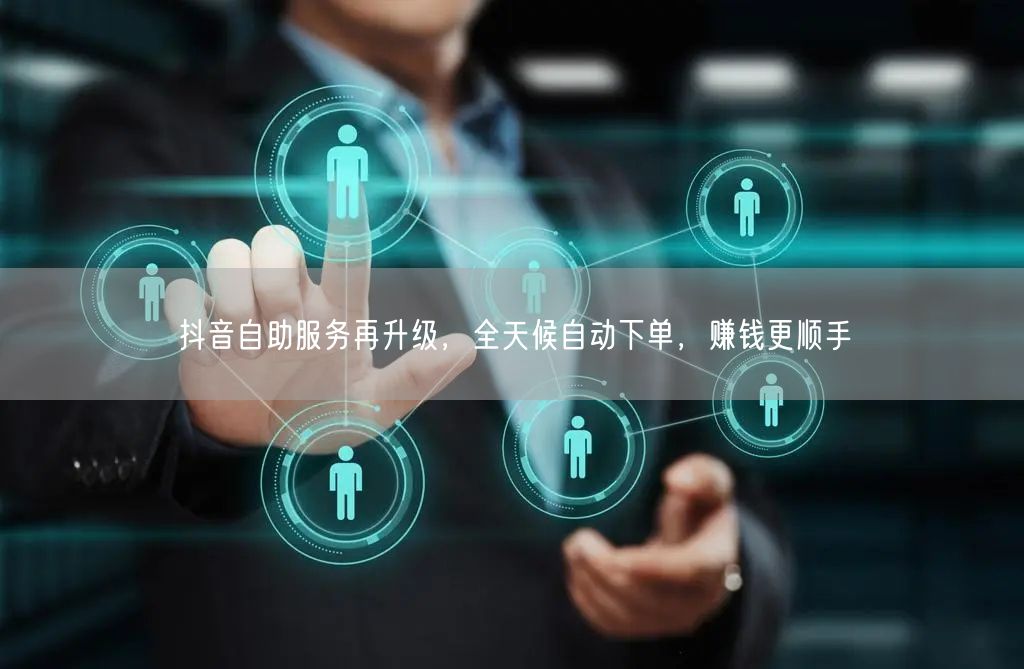 抖音自助服务再升级，全天候自动下单，赚钱更顺手