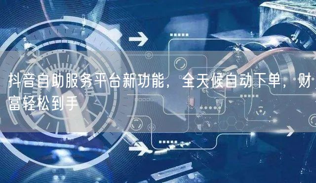 抖音自助服务平台新功能，全天候自动下单，财富轻松到手