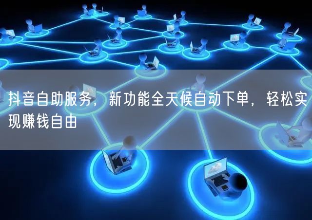 抖音自助服务，新功能全天候自动下单，轻松实现赚钱自由