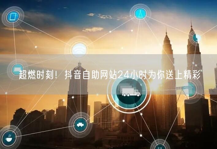 超燃时刻！抖音自助网站24小时为你送上精彩