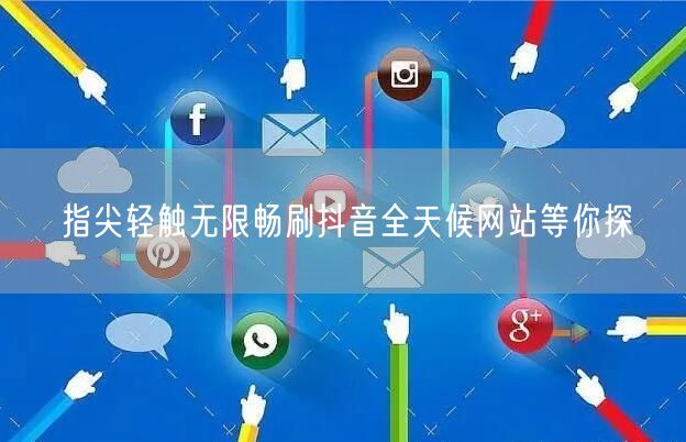 指尖轻触无限畅刷抖音全天候网站等你探