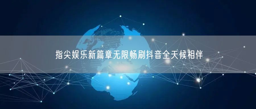 指尖娱乐新篇章无限畅刷抖音全天候相伴