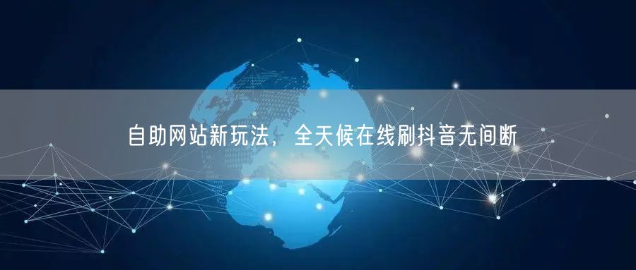 自助网站新玩法，全天候在线刷抖音无间断