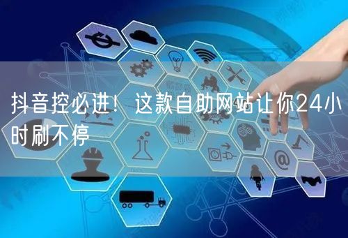 抖音控必进！这款自助网站让你24小时刷不停