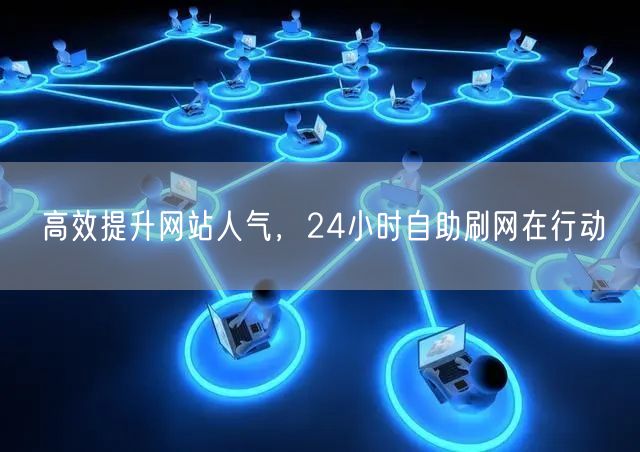 高效提升网站人气，24小时自助刷网在行动