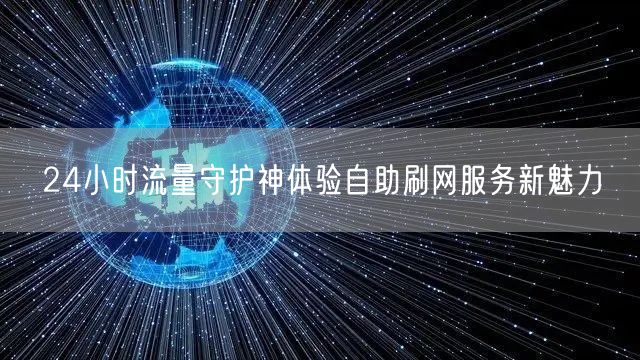 24小时流量守护神体验自助刷网服务新魅力
