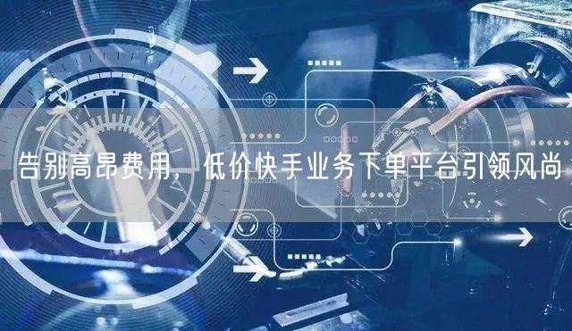 告别高昂费用，低价快手业务下单平台引领风尚