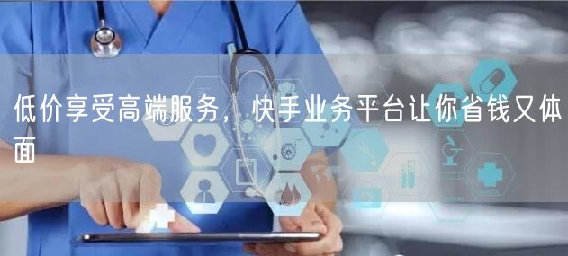 低价享受高端服务，快手业务平台让你省钱又体面