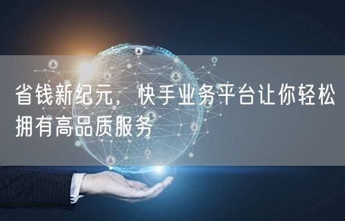 省钱新纪元，快手业务平台让你轻松拥有高品质服务