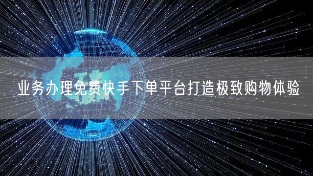 业务办理免费快手下单平台打造极致购物体验