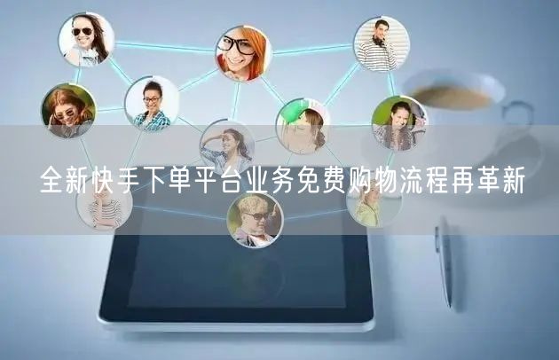 全新快手下单平台业务免费购物流程再革新