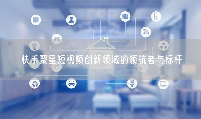 快手聚星短视频创新领域的领航者与标杆