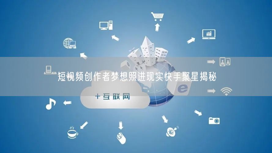 短视频创作者梦想照进现实快手聚星揭秘
