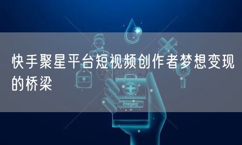 快手聚星平台短视频创作者梦想变现的桥梁