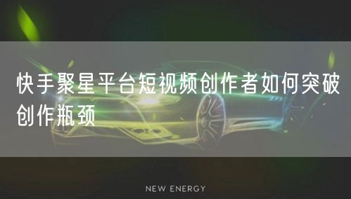快手聚星平台短视频创作者如何突破创作瓶颈