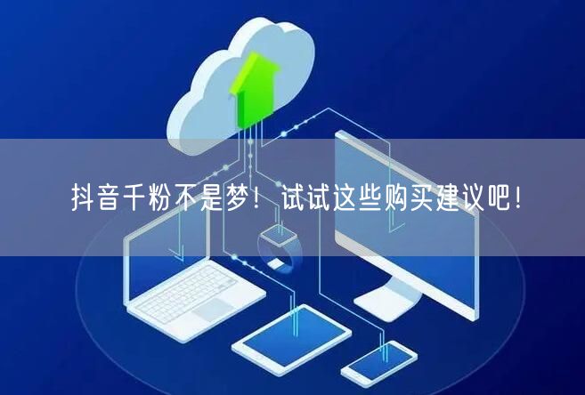 抖音千粉不是梦！试试这些购买建议吧！