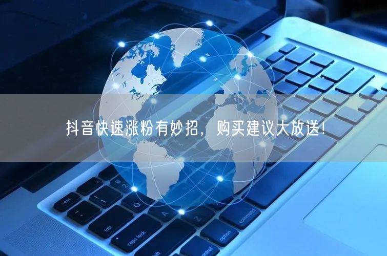 抖音快速涨粉有妙招，购买建议大放送！