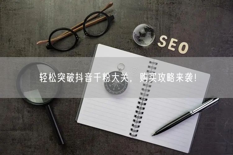 轻松突破抖音千粉大关，购买攻略来袭！