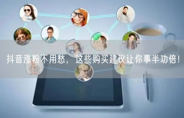 抖音涨粉不用愁，这些购买建议让你事半功倍！
