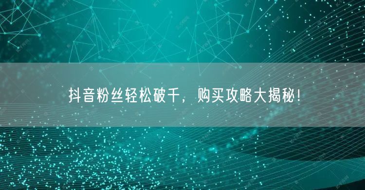 抖音粉丝轻松破千，购买攻略大揭秘！