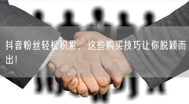 抖音粉丝轻松积累，这些购买技巧让你脱颖而出！