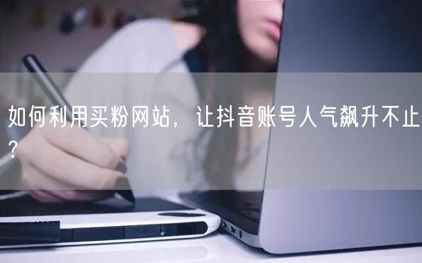 如何利用买粉网站，让抖音账号人气飙升不止？
