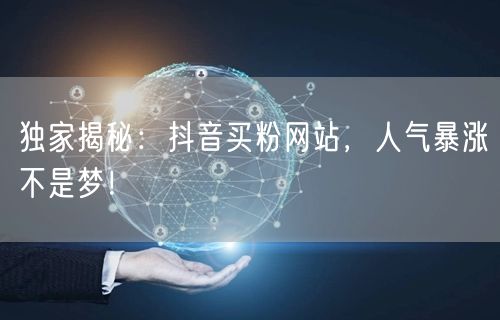 独家揭秘：抖音买粉网站，人气暴涨不是梦！