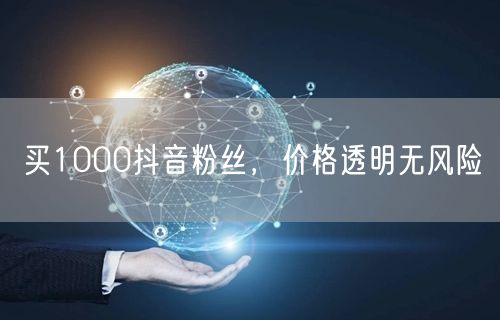 买1000抖音粉丝，价格透明无风险